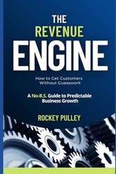 The Revenue Engine: How to Get Customers Without Guesswork: A No-B.S. Guide to Predictable Business Growth