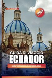 GUIDA DI VIAGGIO ECUADOR 2025: Scopri il tesoro nascosto del Sud America: le vette andine, la foresta amazzonica e la bellezza costiera