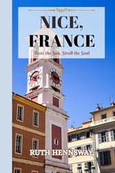 TRAVEL GUIDE TO NICE, FRANCE: Taste the Sun, Stroll the Soul.