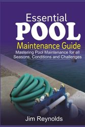 Essential Pool Maintenance Guide: Mastering Pool Maintenance for all Seasons, Conditions and Challenges
