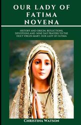 OUR LADY OF FATIMA NOVENA: History and origin, reflections, devotions and nine day prayers to the Holy Virgin Mary, Our Lady Of Fatima