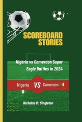 Scoreboard Stories: Nigeria vs Cameroon Super Eagle Battles in 2024