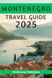 MONTENEGRO TRAVEL GUIDE 2025: Uncovering the Landscapes, Flavors,and Soul of the Balkans' Wonders