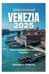 GUIDA VIAGGIA VENEZIA 2025: Palazzi galleggianti e tesori bizantini