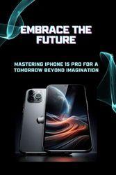 Embrace the Future: Mastering iPhone 15 Pro for a Tomorrow Beyond Imagination