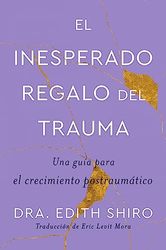 El inesperado regalo del trauma / The Unexpected Gift of Trauma: Una guía para el crecimiento postraumático / The Path to Posttraumatic Growth