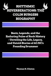 RHYTHMIC REVERBERATIONS: THE COLIN BURGESS BIOGRAPHY: Beats, Legends, and the Enduring Pulse of Rock History - Unveiling the Life, Legacy, and Untold Stories of AC/DC's Founding Drummer