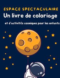Espace Spectaculaire: Un livre de coloriage cosmique et d’activité pour les enfants, astronautes, fusées, planètes, système solaire