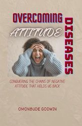 OVERCOMING ATTITUDE DISEASES: CONQUERING THE CHAINS OF NEGATIVE ATTITUDE THAT HOLDS US BACK