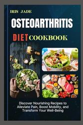 OSTEOARTHRITIS DIET COOK BOOK: Discover Nourishing Recipes to Alleviate Pain, Boost Mobility, and Transform Your Well-Being