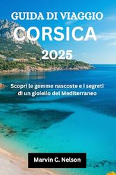 GUIDA DI VIAGGIO CORSICA 2025: Scopri le gemme nascoste e i segreti di un gioiello del Mediterraneo