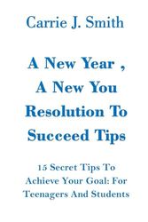 A New Year, A New You Resolution To Succeed Tips: How To Achieve Your Goal And Dreams : 15 Secret Tips For Teenagers And Student .No More Wavering , No More Failure.