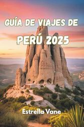 GUÍA DE VIAJES DE PERÚ 2025: Explora la cultura, la naturaleza y los viajes significativos a través de montañas, selvas y costas