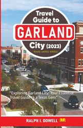 Travel Guide to Garland City 2023 (Texas United States): ''Exploring Garland City: Your Essential Travel Guide to a Texas Gem''