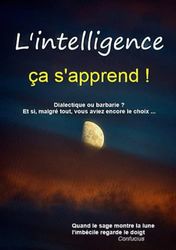 L'intelligence ça s'apprend !: Dialectique ou barbarie ? Et si, malgré tout, vous aviez encore le choix ...