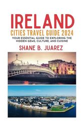 IRELAND CITIES TRAVEL GUIDE 2024: Your Essential Guide to Exploring the Hidden Gems, Culture, and Cuisine