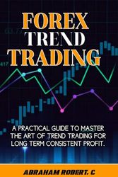 Forex Trend Trading: A Practical Guide To Master The Act Of Trend Trading For Long Term Consistent Profit