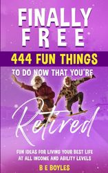 FINALLY FREE: 444 FUN THINGS TO DO NOW THAT YOU'RE RETIRED: FUN IDEAS FOR LIVING YOUR BEST LIFE AT ALL INCOME AND ABILITY LEVELS