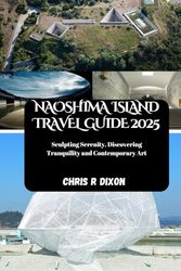 NAOSHIMA ISLAND TRAVEL GUIDE 2025: Sculpting Serenity, Discovering Tranquility and Contemporary Art