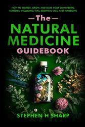 The Natural Medicine Guidebook: How to Source, Grow, and Make Your Own Herbal Remedies, Including Teas, Essential Oils, and Infusions