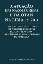 A Atuação das Nações Unidas e da OTAN na Líbia em 2011: Uma análise sob a luz do Direito Internacional Humanitário e do princípio da responsabilidade de proteger