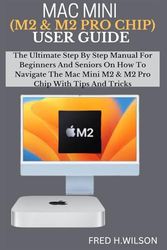 MAC MINI (M2 & M2 PRO CHIP) USER GUIDE: The Ultimate Step By Step Manual For Beginners And Seniors On How To Navigate The Mac Mini M2 & M2 Pro Chip With Tips And Tricks