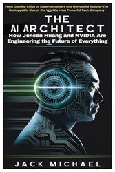 The AI Architect: How Jensen Huang and NVIDIA Are Engineering the Future of Everything: From Gaming Chips to Supercomputers and Humanoid Robots –The ... of the World’s Most Powerful Tech Company