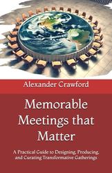 Memorable Meetings that Matter: A Practical Guide to Designing, Producing, and Curating Transformative Gatherings