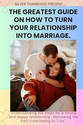 THE GREATEST GUIDE ON HOW TO TURN YOUR RELATIONSHIP INTO MARRIAGE.: Understanding the Steps for a Strong and Happy relationship : Narrowing the Path from Dating to "I Do".