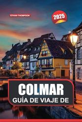 GUÍA DE VIAJE DE COLMAR 2025: Experimente la encantadora ciudad de Francia: casas con entramado de madera, acogedores cafés y belleza escénica