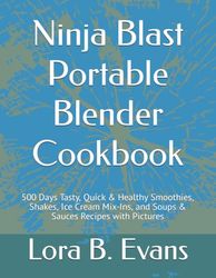 Ninja Blast Portable Blender Cookbook: 500 Days Tasty, Quick & Healthy Smoothies, Shakes, Ice Cream Mix-Ins, and Soups & Sauces Recipes with Pictures