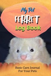 My Pet Ferrets Log Book: Daily Pets Care Journal With Medical Vaccination | Record All Important Details Of Your Pets | My First Pets Care Record Book