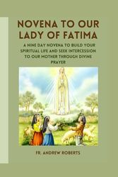 NOVENA TO OUR LADY OF FATIMA: A nine day novena to build your spiritual life and seek intercession to our Mother through divine prayer