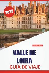 VALLE DE LOIRA GUÍA DE VIAJE 2025: Lugares para visitar, Cosas que hacer, Delicias locales, con mapas detallados e itinerarios ideas para explorar la región vinícola de Francia