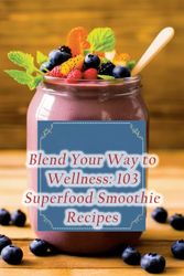 Blend Your Way to Wellness: 103 Superfood Smoothie Recipes