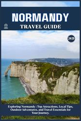 NORMANDY TRAVEL GUIDE: Top Attractions, Local Tips, Outdoor Adventures, and Travel Essentials for Your Journey