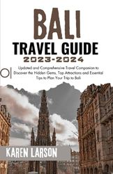 BALI TRAVEL GUIDE 2023-2024: Updated and Comprehensive Travel Companion to Discover the Hidden Gems, Top Attractions and Essential Tips to Plan Your Trip to Bali