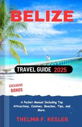Belize Travel Guide 2025: A Pocket Manual Including Top Attractions, Cuisines, Beaches, Tips, and More.