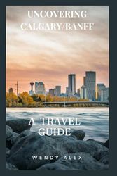 UNCOVERING CALGARY/BANFF: A TRAVEL GUIDE