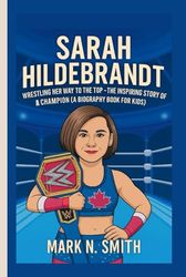 SARAH HILDEBRANDT: Wrestling Her Way to the Top – The Inspiring Story of a Champion (A Biography Book for Kids)