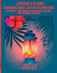 Lanterns & Blooms. A Romantic Night Lantern Coloring Book: Illuminate Your World with Vintage Lanterns and Fragrant Flowers