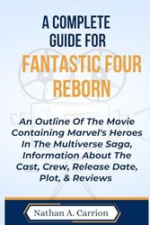 A COMPLETE GUIDE FOR FANTASTIC FOUR REBORN: An Outline Of The Movie Containing Marvel's Heroes In The Multiverse Saga, Information About The Cast, Crew, Release Date, Plot, & Reviews
