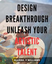 Design Breakthrough: Unleash Your Artistic Talent: Artistic Creativity Unveiled: Secrets to Mastering Creative Design for Unmatched Breakthrough Results