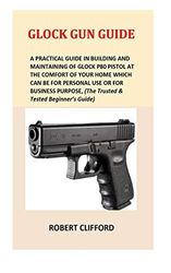 Glock Gun Guide: A Practical Guide In Building And Maintaining Of Glock P80 Pistol At The Comfort Of Your Home Which Can Be For Personal Use Or For ... (The Trusted & Tested Beginner’s Guide)