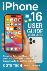 IPHONE 16 USER GUIDES: Simplified Daily Use, Master Your Device with Clear, Stress-Free, Step-by-Step Instructions for Confidence and Independence