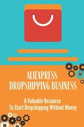 Aliexpress Dropshipping Business: A Valuable Resource To Start Dropshipping Without Money: Start Dropshipping On Aliexpress