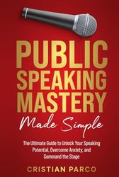 Public Speaking Mastery Made Simple: Your Ultimate Guide to Unlock Your Speaking Potential, Overcome Anxiety, and Command the Stage