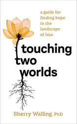 Touching Two Worlds: A Guide for Finding Hope in the Landscape of Loss