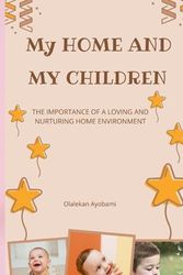 MY HOME AND MY CHILDREN: THE IMPORTANCE OF A LOVING AND NURTURING HOME ENVIRONMENT