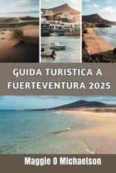 GUIDA TURISTICA A FUERTEVENTURA 2025: Un viaggio personale attraverso i luoghi e le esperienze più incantevoli